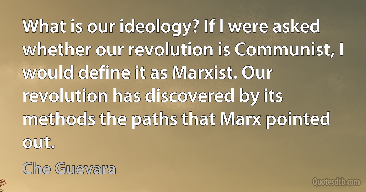 What is our ideology? If l were asked whether our revolution is Communist, I would define it as Marxist. Our revolution has discovered by its methods the paths that Marx pointed out. (Che Guevara)