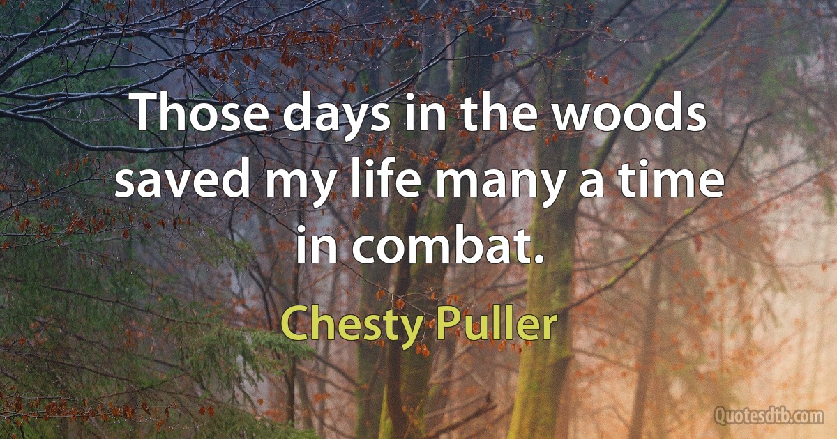 Those days in the woods saved my life many a time in combat. (Chesty Puller)