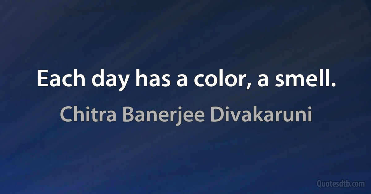 Each day has a color, a smell. (Chitra Banerjee Divakaruni)