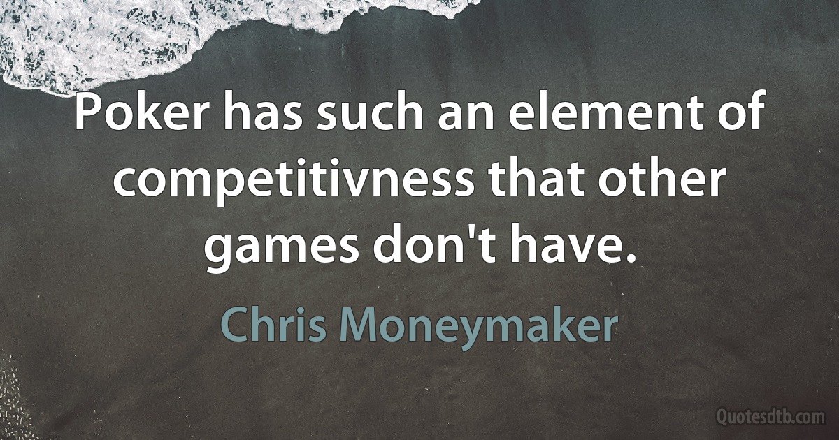 Poker has such an element of competitivness that other games don't have. (Chris Moneymaker)