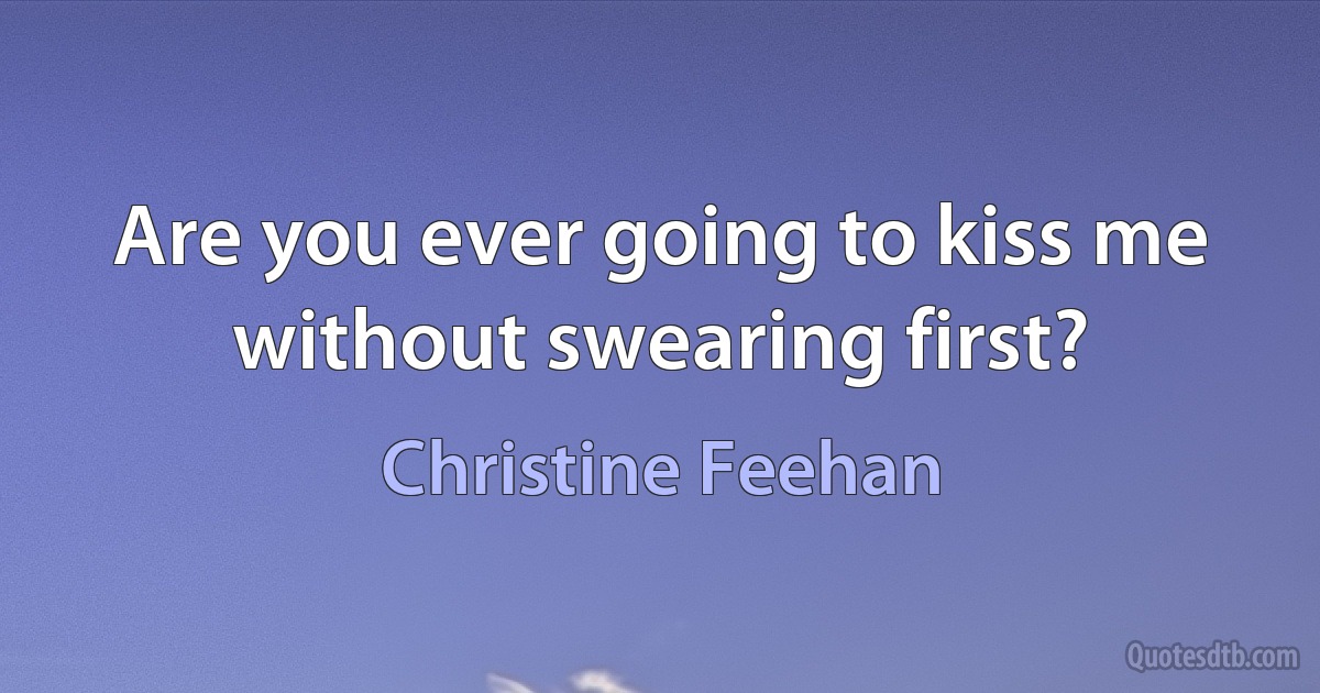 Are you ever going to kiss me without swearing first? (Christine Feehan)