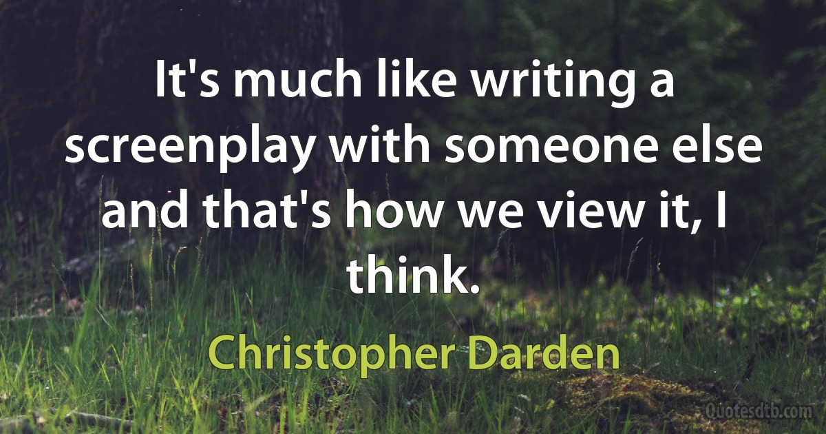 It's much like writing a screenplay with someone else and that's how we view it, I think. (Christopher Darden)