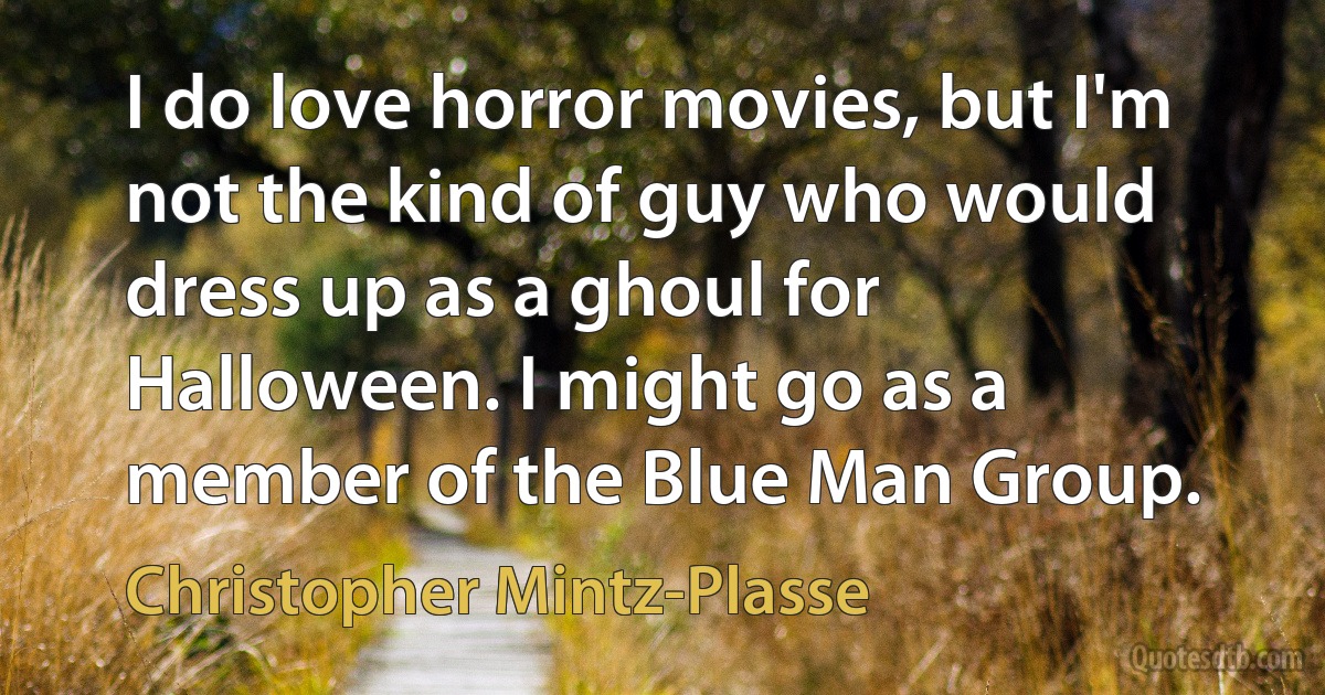 I do love horror movies, but I'm not the kind of guy who would dress up as a ghoul for Halloween. I might go as a member of the Blue Man Group. (Christopher Mintz-Plasse)