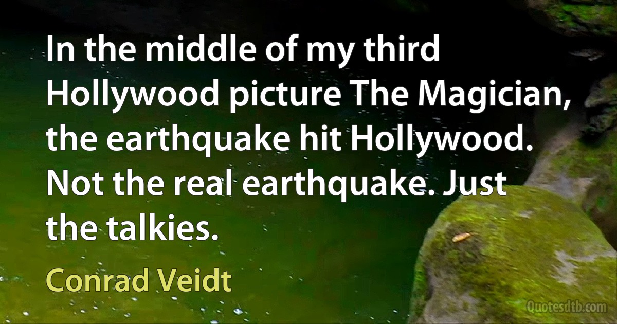 In the middle of my third Hollywood picture The Magician, the earthquake hit Hollywood. Not the real earthquake. Just the talkies. (Conrad Veidt)