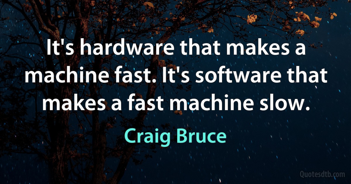 It's hardware that makes a machine fast. It's software that makes a fast machine slow. (Craig Bruce)