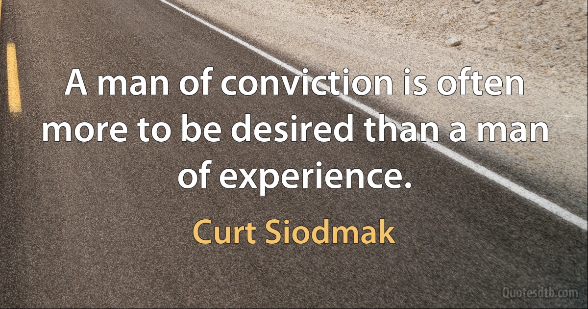 A man of conviction is often more to be desired than a man of experience. (Curt Siodmak)