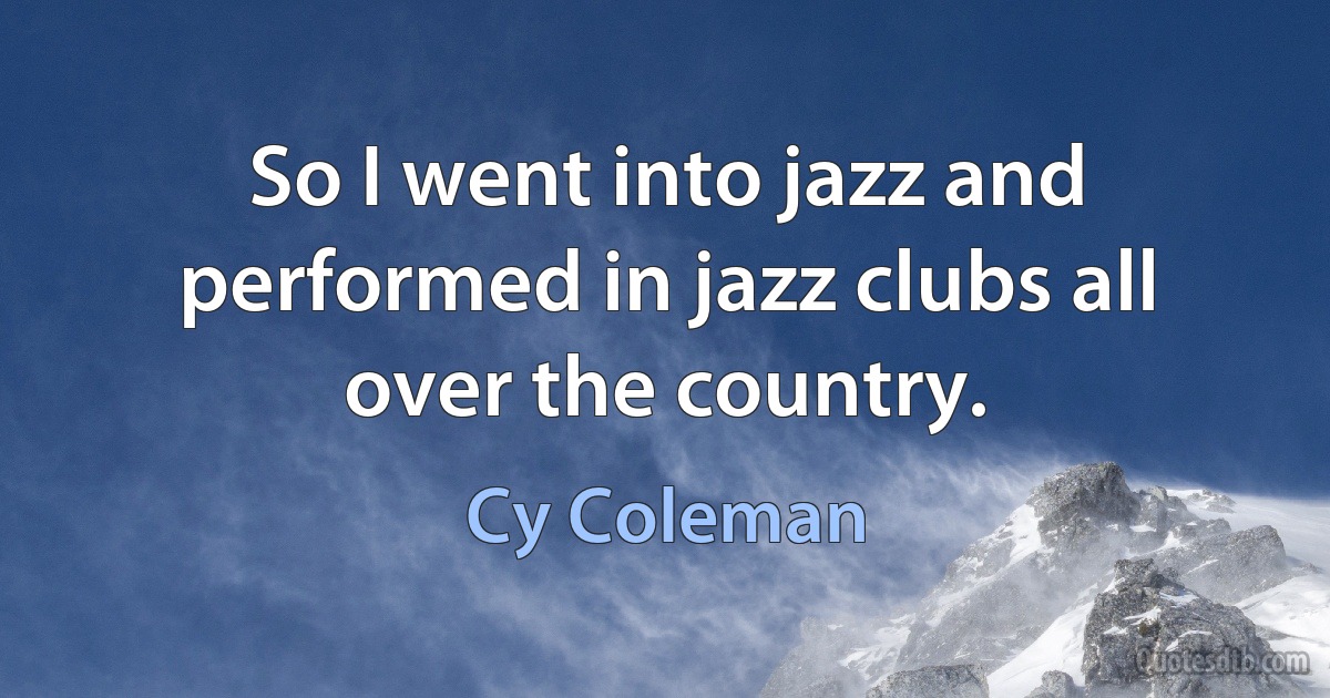 So I went into jazz and performed in jazz clubs all over the country. (Cy Coleman)