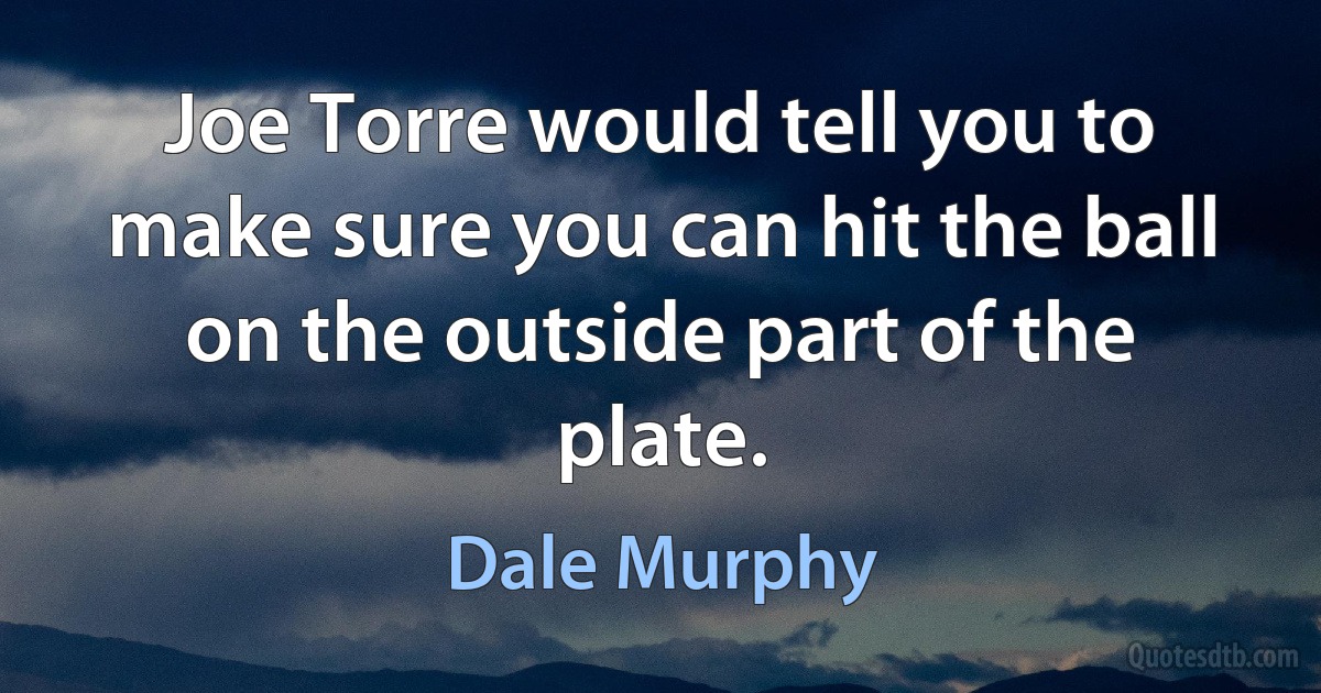 Joe Torre would tell you to make sure you can hit the ball on the outside part of the plate. (Dale Murphy)