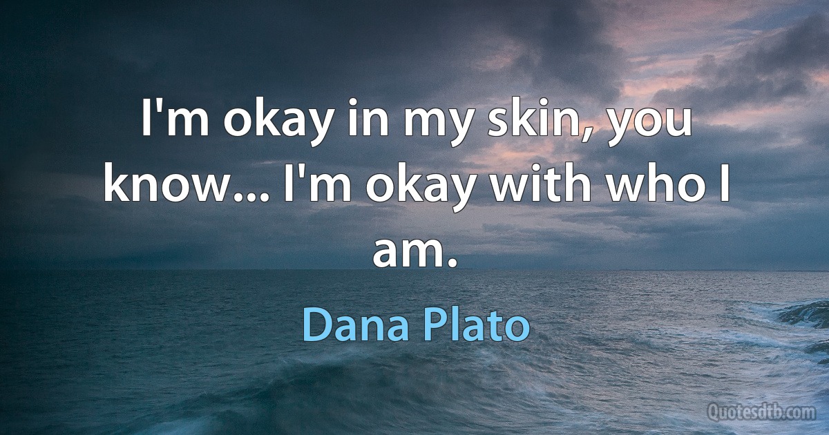 I'm okay in my skin, you know... I'm okay with who I am. (Dana Plato)