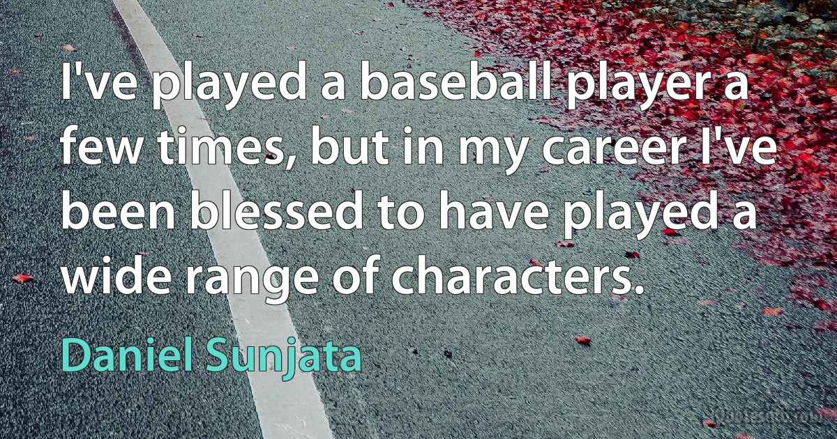 I've played a baseball player a few times, but in my career I've been blessed to have played a wide range of characters. (Daniel Sunjata)