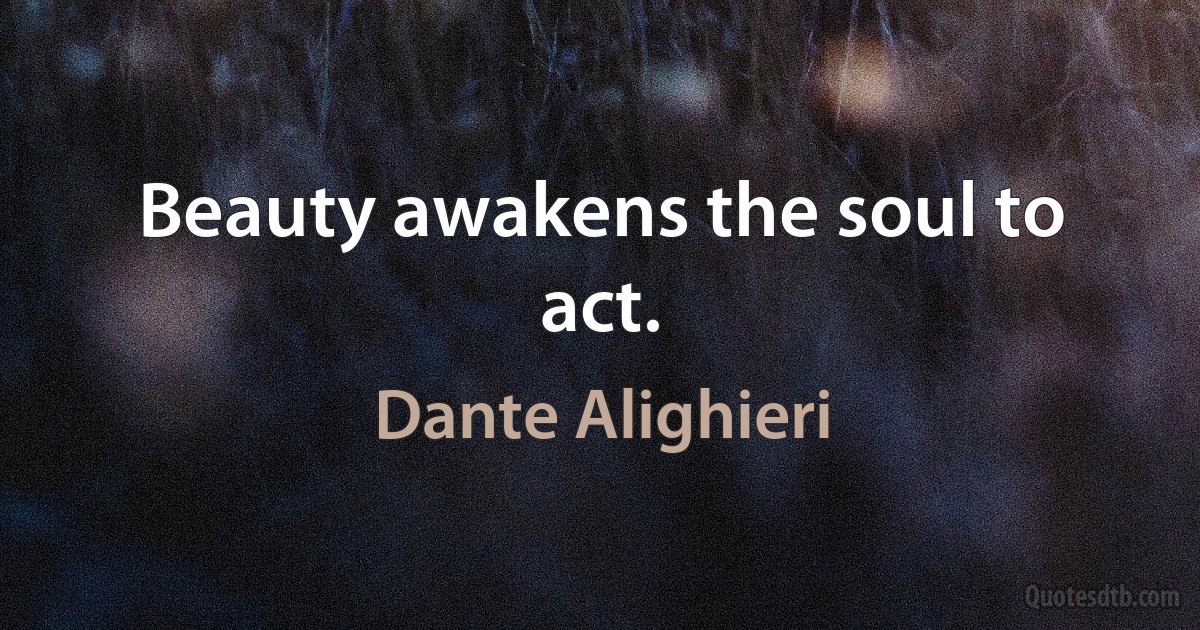 Beauty awakens the soul to act. (Dante Alighieri)