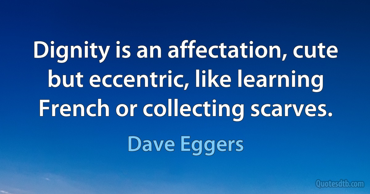 Dignity is an affectation, cute but eccentric, like learning French or collecting scarves. (Dave Eggers)