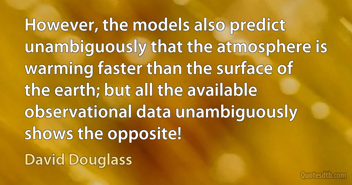 However, the models also predict unambiguously that the atmosphere is warming faster than the surface of the earth; but all the available observational data unambiguously shows the opposite! (David Douglass)