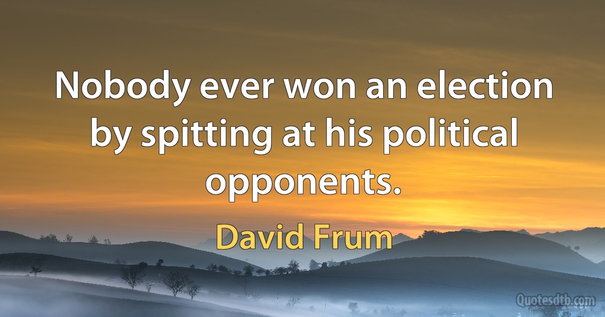 Nobody ever won an election by spitting at his political opponents. (David Frum)