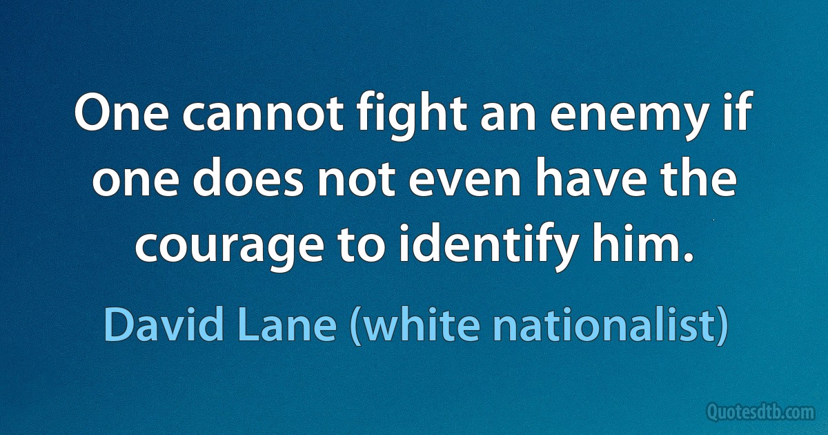 One cannot fight an enemy if one does not even have the courage to identify him. (David Lane (white nationalist))