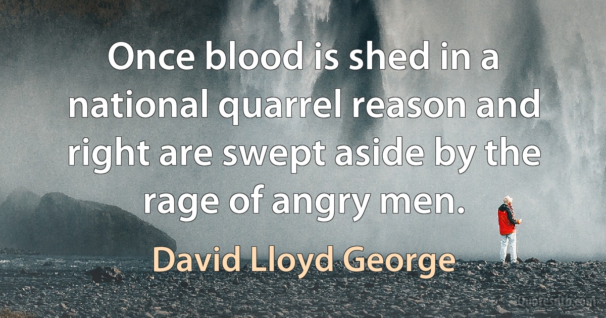 Once blood is shed in a national quarrel reason and right are swept aside by the rage of angry men. (David Lloyd George)