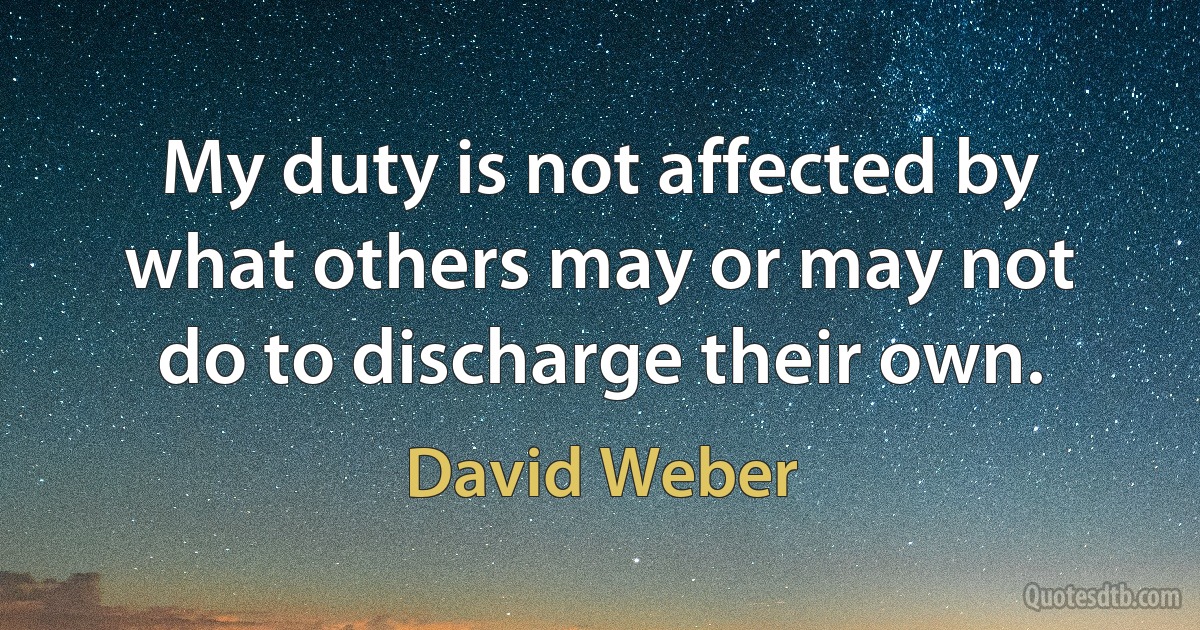 My duty is not affected by what others may or may not do to discharge their own. (David Weber)