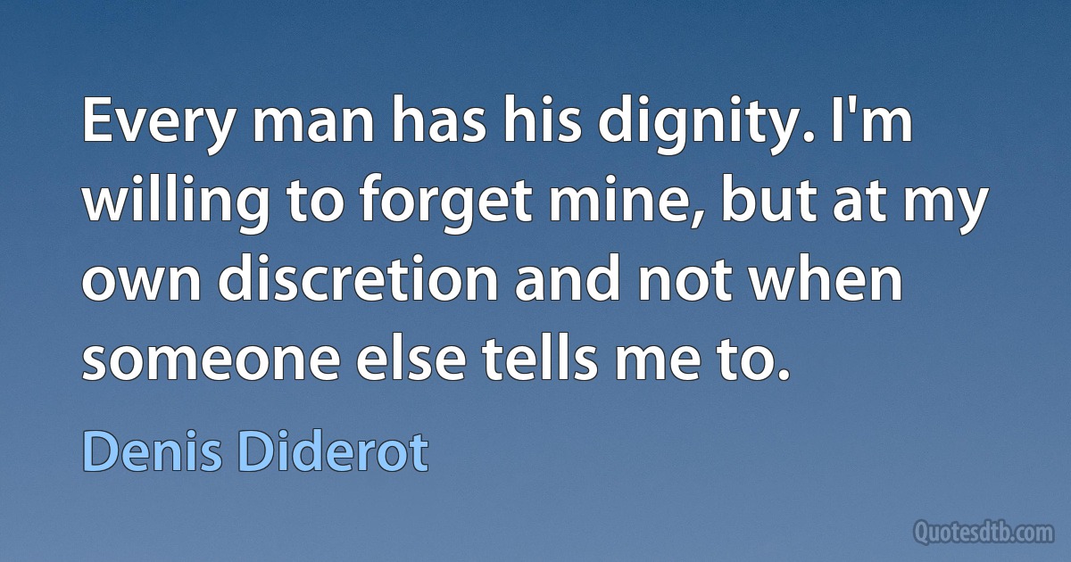 Every man has his dignity. I'm willing to forget mine, but at my own discretion and not when someone else tells me to. (Denis Diderot)