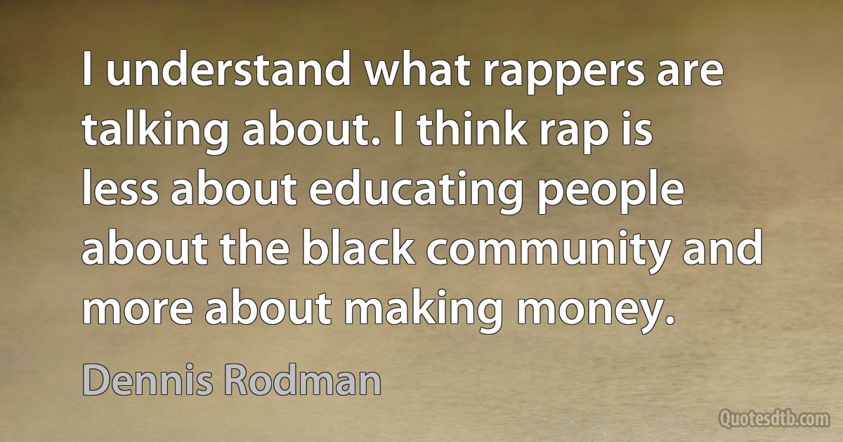 I understand what rappers are talking about. I think rap is less about educating people about the black community and more about making money. (Dennis Rodman)