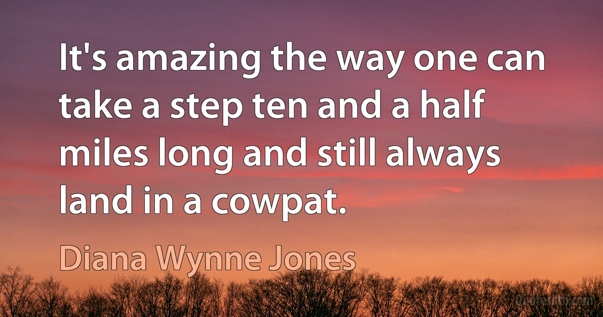 It's amazing the way one can take a step ten and a half miles long and still always land in a cowpat. (Diana Wynne Jones)