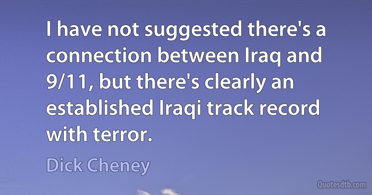 I have not suggested there's a connection between Iraq and 9/11, but there's clearly an established Iraqi track record with terror. (Dick Cheney)