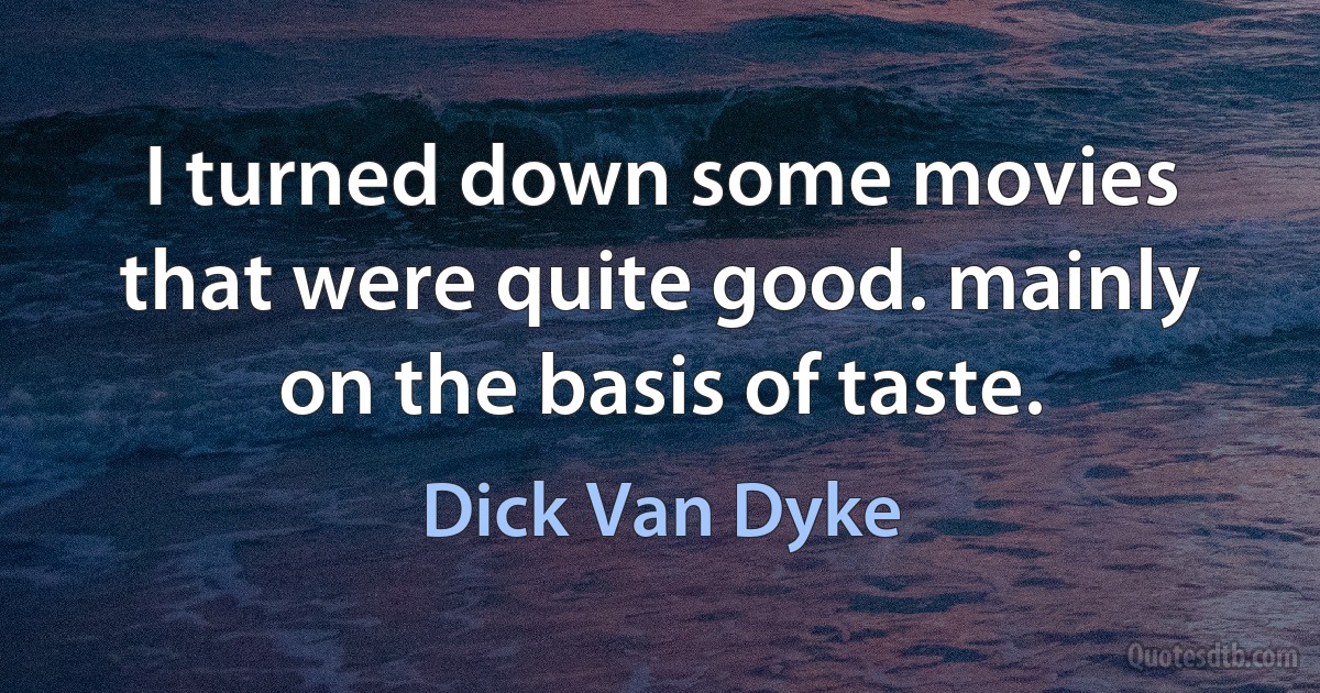 I turned down some movies that were quite good. mainly on the basis of taste. (Dick Van Dyke)