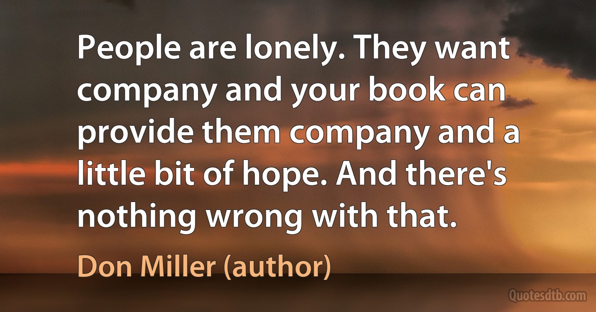 People are lonely. They want company and your book can provide them company and a little bit of hope. And there's nothing wrong with that. (Don Miller (author))