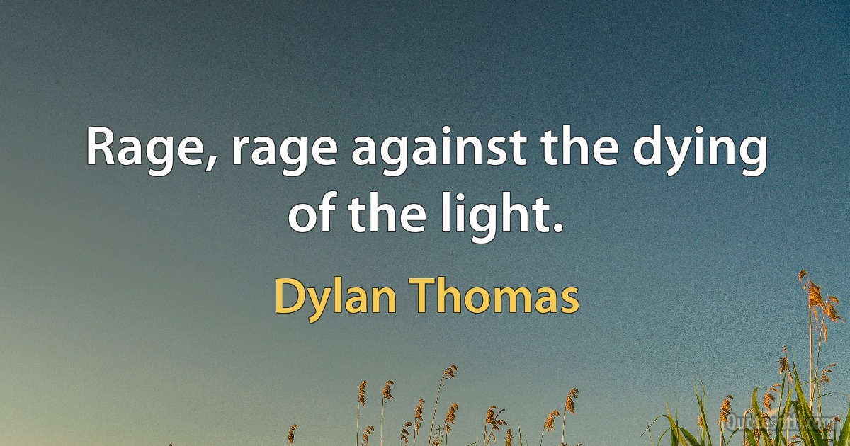 Rage, rage against the dying of the light. (Dylan Thomas)