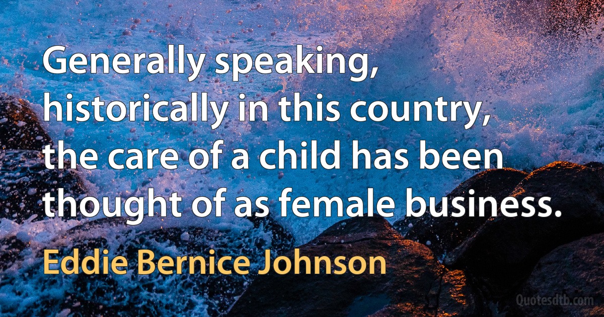 Generally speaking, historically in this country, the care of a child has been thought of as female business. (Eddie Bernice Johnson)