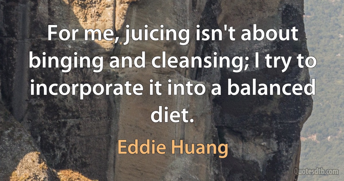 For me, juicing isn't about binging and cleansing; I try to incorporate it into a balanced diet. (Eddie Huang)