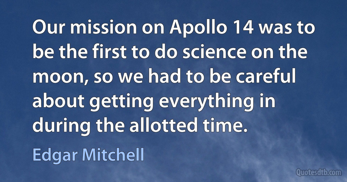 Our mission on Apollo 14 was to be the first to do science on the moon, so we had to be careful about getting everything in during the allotted time. (Edgar Mitchell)