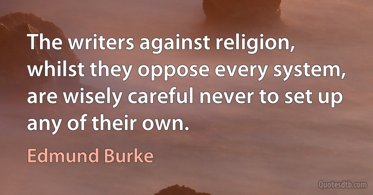 The writers against religion, whilst they oppose every system, are wisely careful never to set up any of their own. (Edmund Burke)