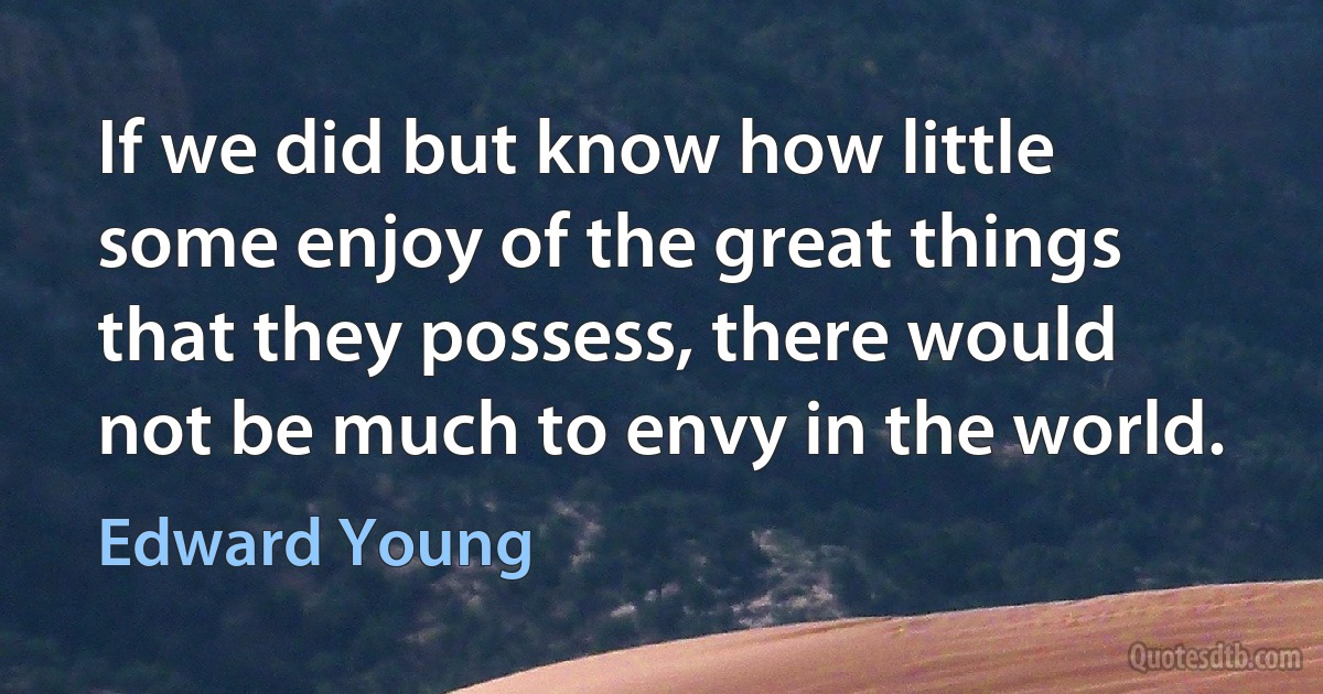 If we did but know how little some enjoy of the great things that they possess, there would not be much to envy in the world. (Edward Young)