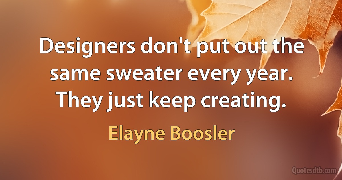 Designers don't put out the same sweater every year. They just keep creating. (Elayne Boosler)