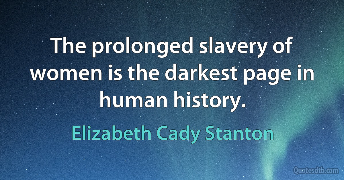 The prolonged slavery of women is the darkest page in human history. (Elizabeth Cady Stanton)