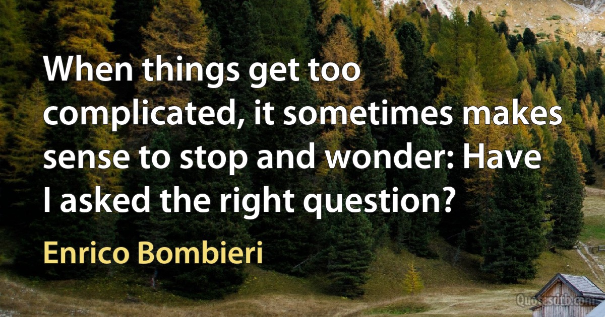 When things get too complicated, it sometimes makes sense to stop and wonder: Have I asked the right question? (Enrico Bombieri)