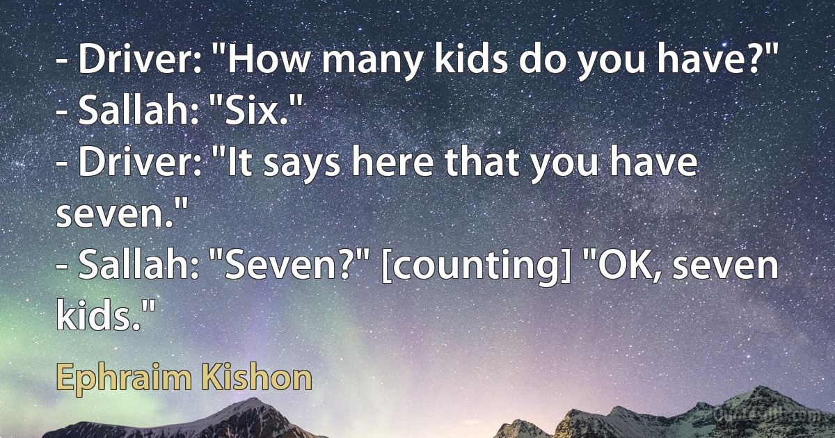 - Driver: "How many kids do you have?"
- Sallah: "Six."
- Driver: "It says here that you have seven."
- Sallah: "Seven?" [counting] "OK, seven kids." (Ephraim Kishon)