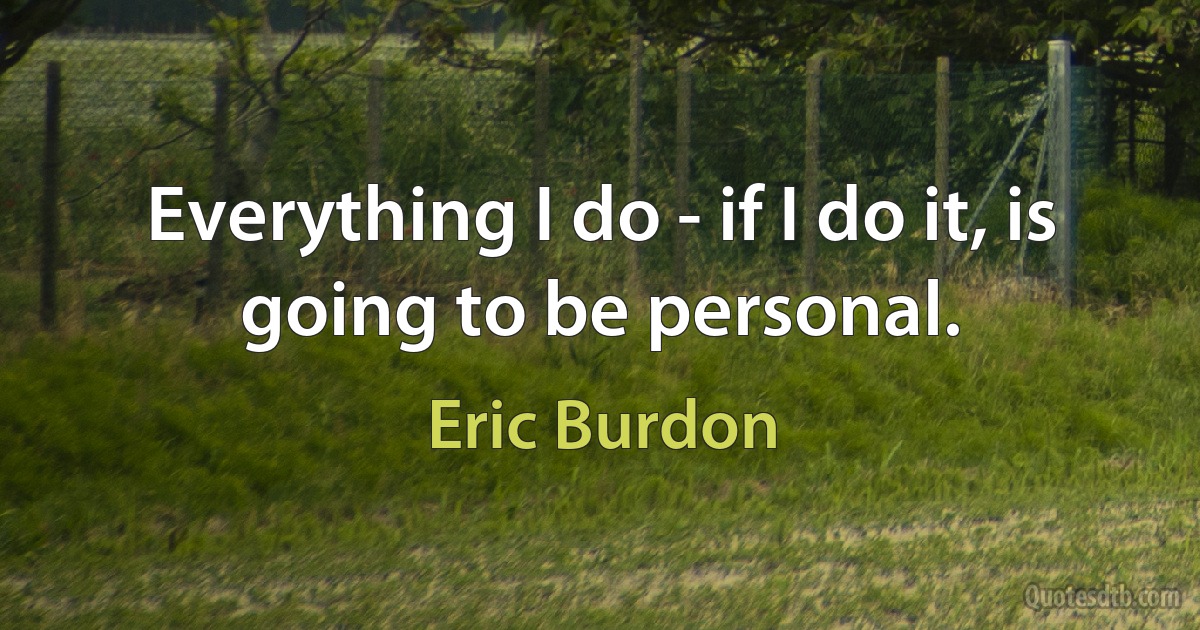 Everything I do - if I do it, is going to be personal. (Eric Burdon)