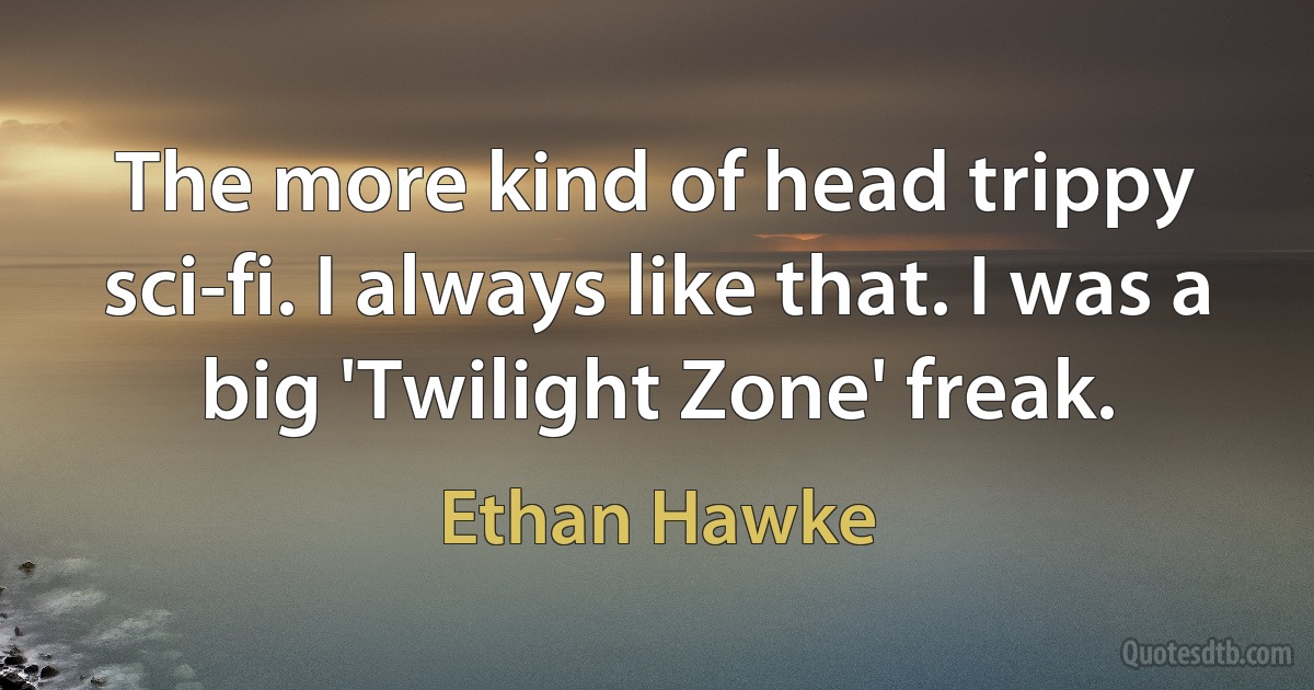 The more kind of head trippy sci-fi. I always like that. I was a big 'Twilight Zone' freak. (Ethan Hawke)