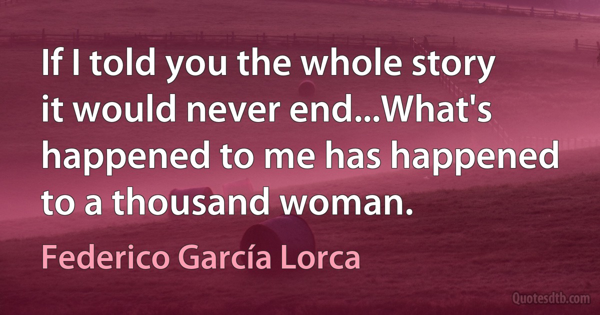 If I told you the whole story it would never end...What's happened to me has happened to a thousand woman. (Federico García Lorca)