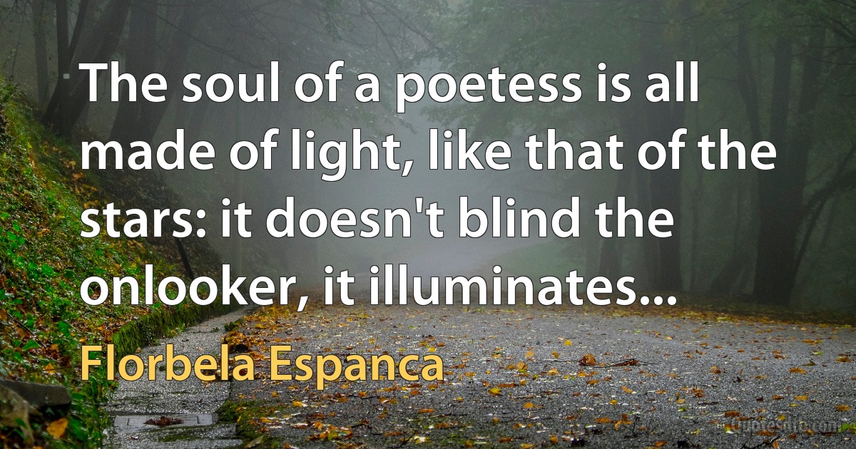 The soul of a poetess is all made of light, like that of the stars: it doesn't blind the onlooker, it illuminates... (Florbela Espanca)