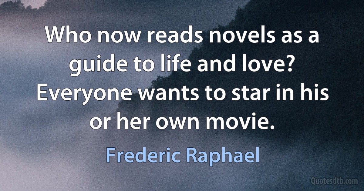 Who now reads novels as a guide to life and love? Everyone wants to star in his or her own movie. (Frederic Raphael)