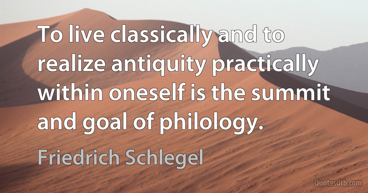 To live classically and to realize antiquity practically within oneself is the summit and goal of philology. (Friedrich Schlegel)