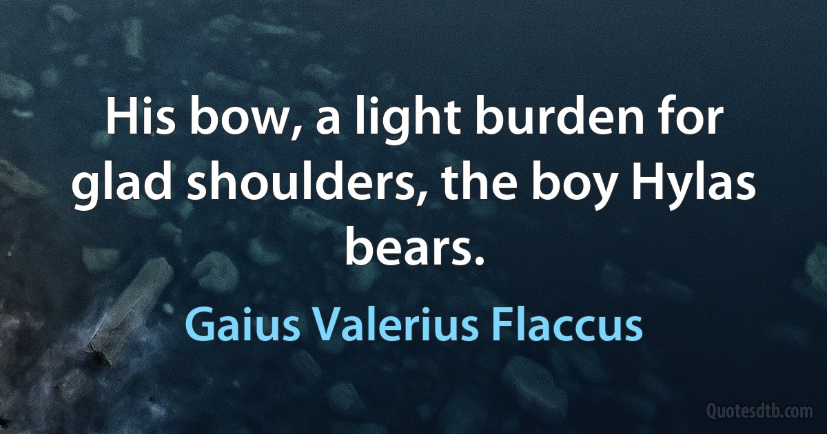 His bow, a light burden for glad shoulders, the boy Hylas bears. (Gaius Valerius Flaccus)