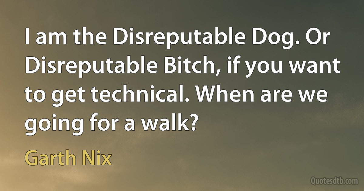 I am the Disreputable Dog. Or Disreputable Bitch, if you want to get technical. When are we going for a walk? (Garth Nix)