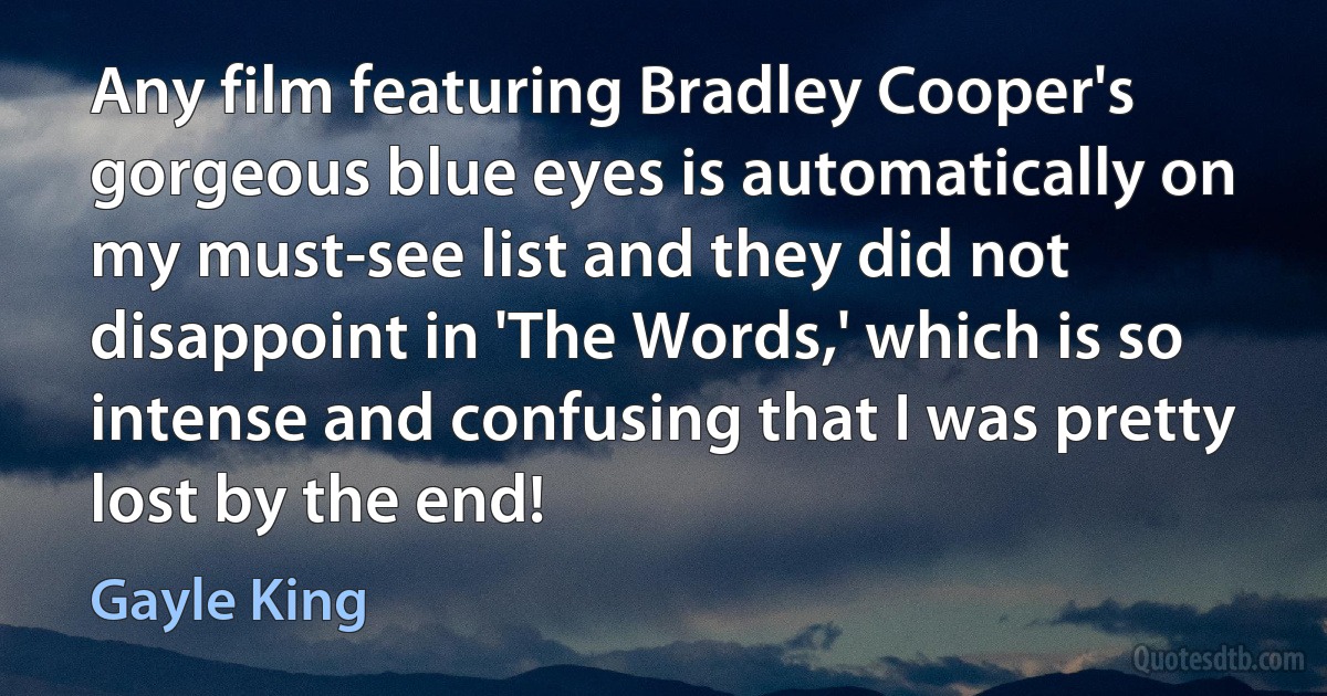 Any film featuring Bradley Cooper's gorgeous blue eyes is automatically on my must-see list and they did not disappoint in 'The Words,' which is so intense and confusing that I was pretty lost by the end! (Gayle King)