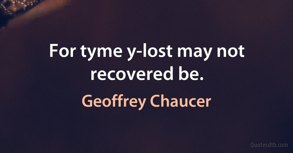 For tyme y-lost may not recovered be. (Geoffrey Chaucer)