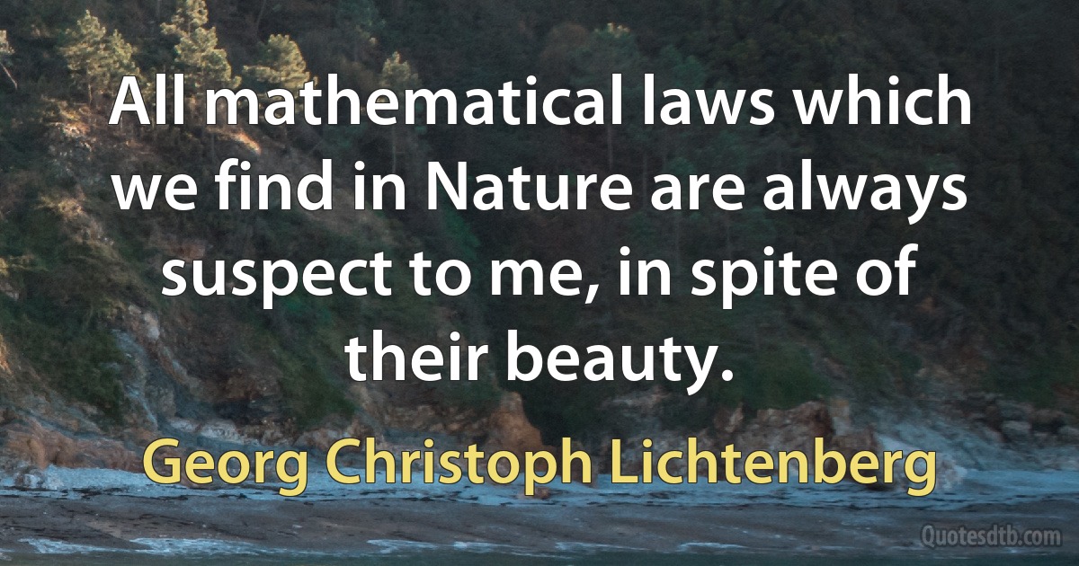 All mathematical laws which we find in Nature are always suspect to me, in spite of their beauty. (Georg Christoph Lichtenberg)