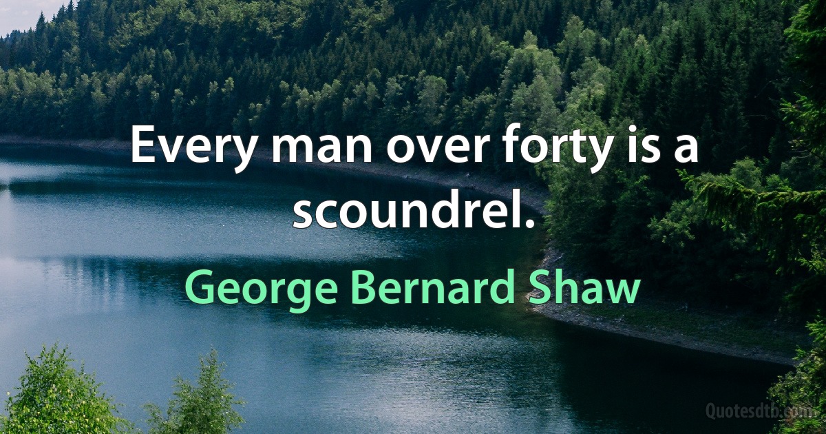 Every man over forty is a scoundrel. (George Bernard Shaw)