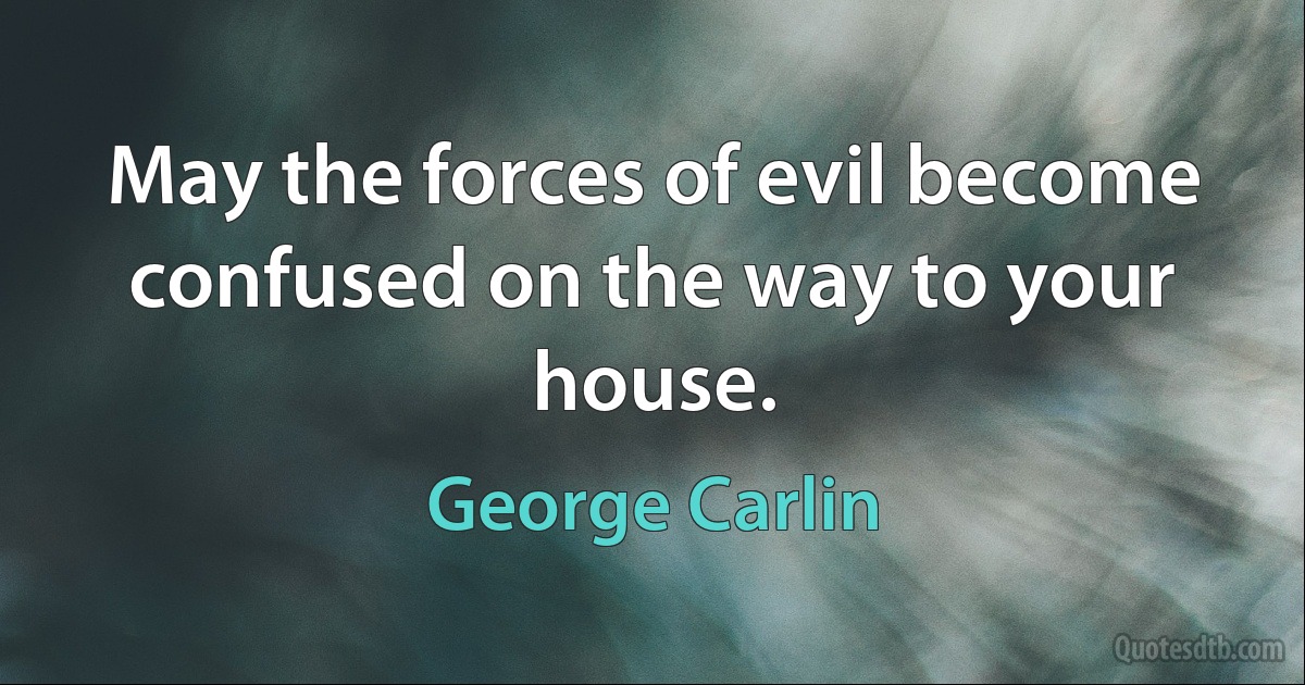 May the forces of evil become confused on the way to your house. (George Carlin)